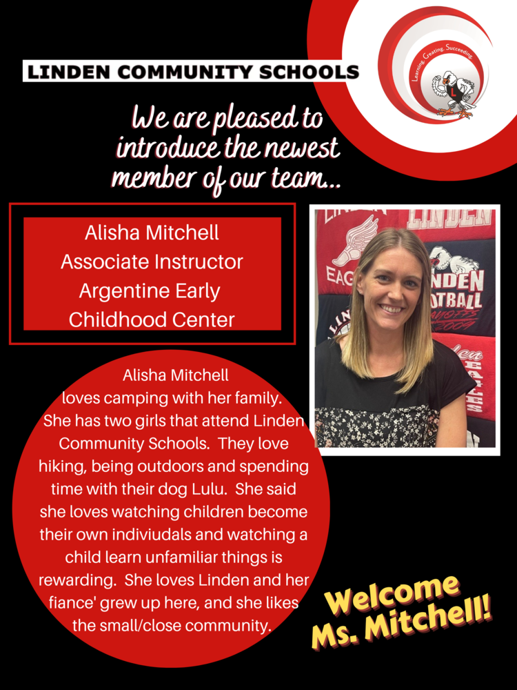 Image of women named Alisha Mitchell with black and red background and message saying welcome Ms. Mitchel. Alisha Mitchell loves camping with her family.  She has two girls that attend Linden Community Schools.  They love hiking, being outdoors and spending time with their dog Lulu.  She said she loves watching children become their own indiviudals and watching a child learn unfamiliar things is rewarding.  She loves Linden and her fiance' grew up here, and she likes the small/close community.  