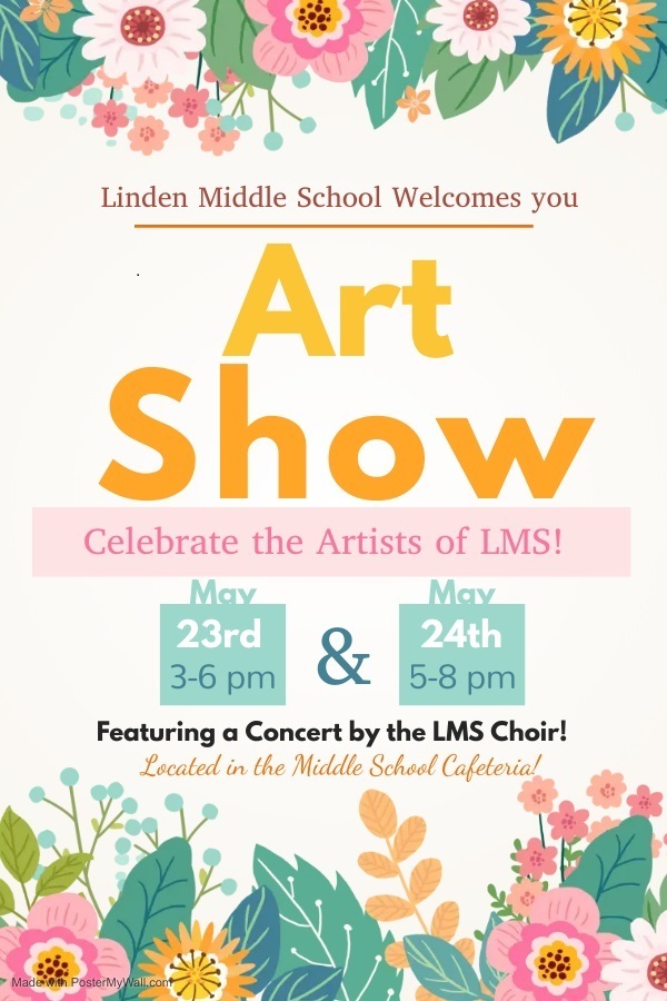A springy poster with flowers of various sizes on the top and bottom borders. The text reads: "Linden Middle School Welcomes you; Art Show; Celebrate the Artists of LMS! May 23rd from 3-6pm, and May 24th from 5-8 pm; Featuring a Concert by the LMS Choir!; Located in the Middle School Cafeteria!